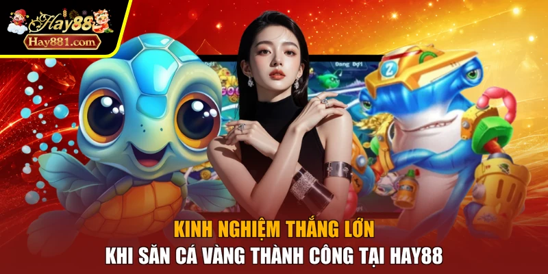 Kinh nghiệm thắng lớn khi săn cá vàng thành công tại Hay88
